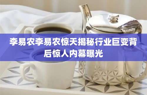 李易农李易农惊天揭秘行业巨变背后惊人内幕曝光