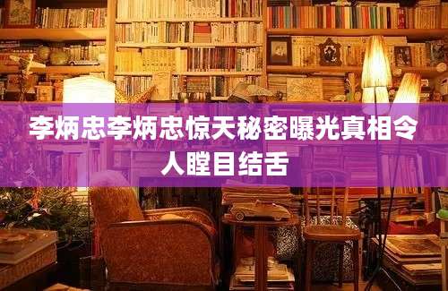 李炳忠李炳忠惊天秘密曝光真相令人瞠目结舌