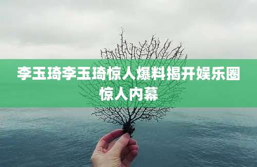 李玉琦李玉琦惊人爆料揭开娱乐圈惊人内幕