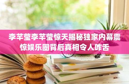 李芊莹李芊莹惊天揭秘独家内幕震惊娱乐圈背后真相令人咋舌