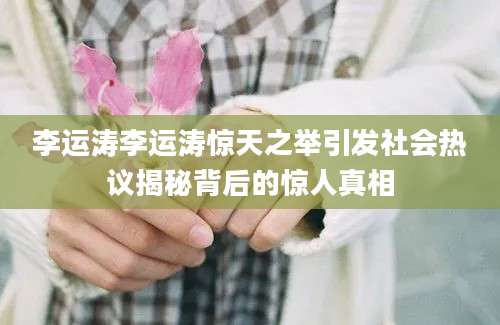 李运涛李运涛惊天之举引发社会热议揭秘背后的惊人真相