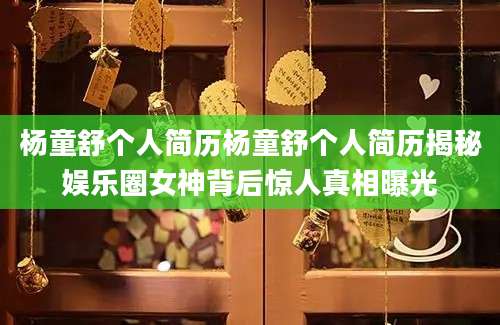 杨童舒个人简历杨童舒个人简历揭秘娱乐圈女神背后惊人真相曝光