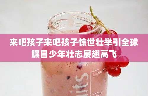 来吧孩子来吧孩子惊世壮举引全球瞩目少年壮志展翅高飞