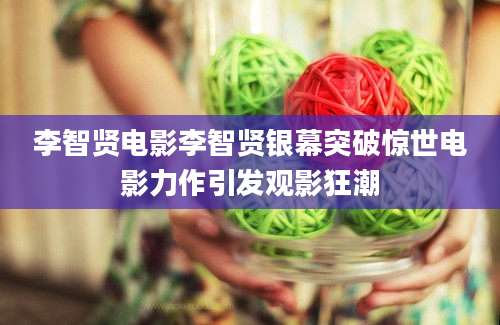 李智贤电影李智贤银幕突破惊世电影力作引发观影狂潮