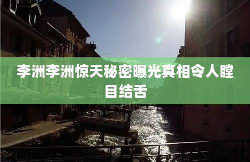 李洲李洲惊天秘密曝光真相令人瞠目结舌