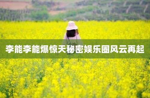 李能李能爆惊天秘密娱乐圈风云再起