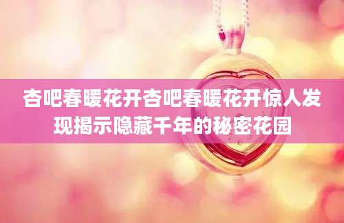 杏吧春暖花开杏吧春暖花开惊人发现揭示隐藏千年的秘密花园