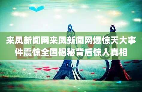 来凤新闻网来凤新闻网爆惊天大事件震惊全国揭秘背后惊人真相