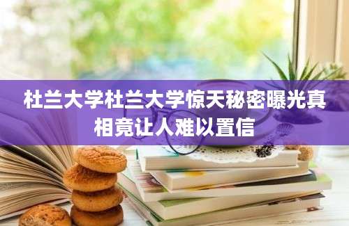 杜兰大学杜兰大学惊天秘密曝光真相竟让人难以置信