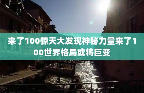 来了100惊天大发现神秘力量来了100世界格局或将巨变