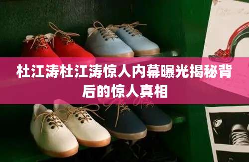 杜江涛杜江涛惊人内幕曝光揭秘背后的惊人真相