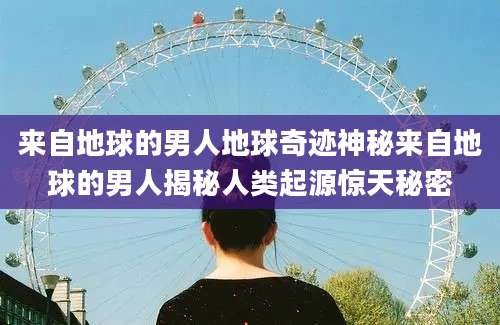 来自地球的男人地球奇迹神秘来自地球的男人揭秘人类起源惊天秘密