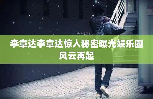 李章达李章达惊人秘密曝光娱乐圈风云再起