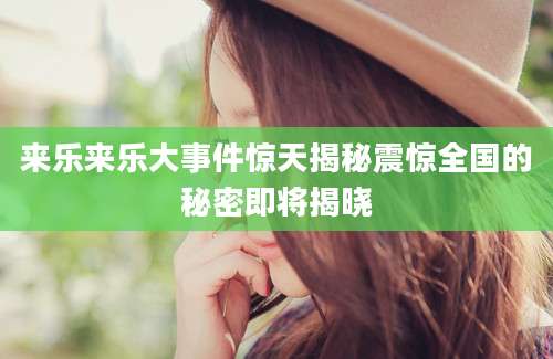 来乐来乐大事件惊天揭秘震惊全国的秘密即将揭晓