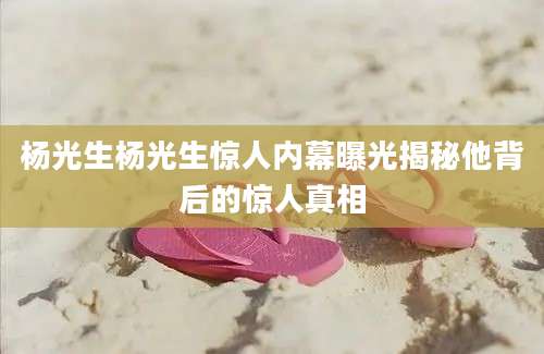 杨光生杨光生惊人内幕曝光揭秘他背后的惊人真相
