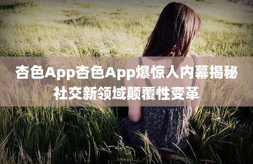 杏色App杏色App爆惊人内幕揭秘社交新领域颠覆性变革