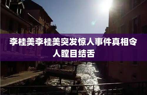 李桂美李桂美突发惊人事件真相令人瞠目结舌