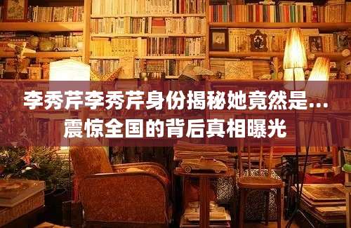 李秀芹李秀芹身份揭秘她竟然是...震惊全国的背后真相曝光