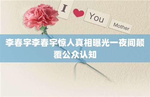 李春宇李春宇惊人真相曝光一夜间颠覆公众认知