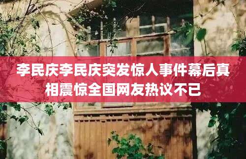 李民庆李民庆突发惊人事件幕后真相震惊全国网友热议不已