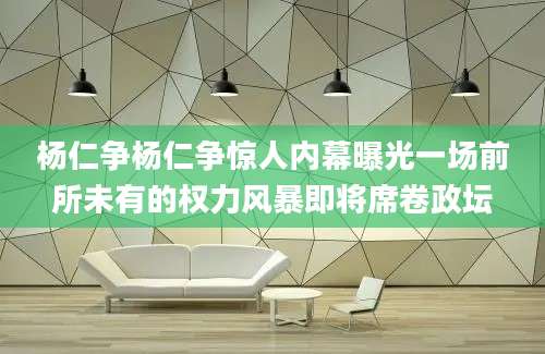 杨仁争杨仁争惊人内幕曝光一场前所未有的权力风暴即将席卷政坛