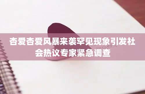 杏爱杏爱风暴来袭罕见现象引发社会热议专家紧急调查