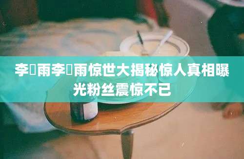 李玹雨李玹雨惊世大揭秘惊人真相曝光粉丝震惊不已