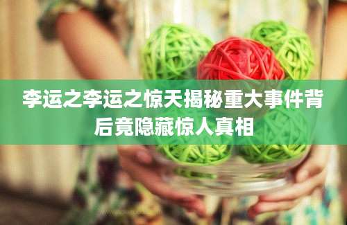 李运之李运之惊天揭秘重大事件背后竟隐藏惊人真相