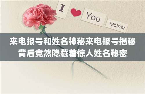来电报号和姓名神秘来电报号揭秘背后竟然隐藏着惊人姓名秘密