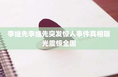李继先李继先突发惊人事件真相曝光震惊全国