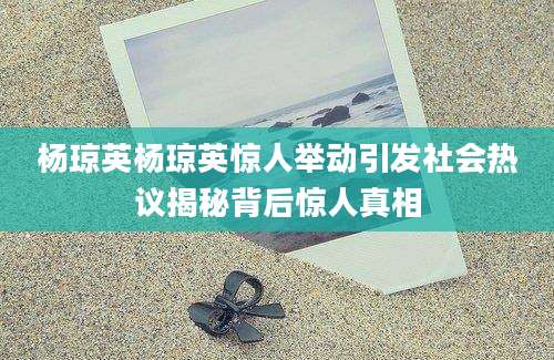 杨琼英杨琼英惊人举动引发社会热议揭秘背后惊人真相