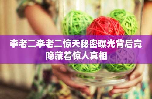 李老二李老二惊天秘密曝光背后竟隐藏着惊人真相