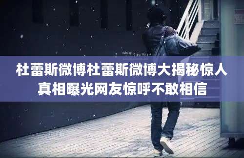 杜蕾斯微博杜蕾斯微博大揭秘惊人真相曝光网友惊呼不敢相信