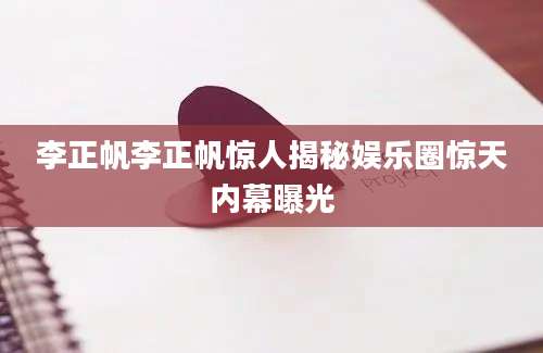 李正帆李正帆惊人揭秘娱乐圈惊天内幕曝光