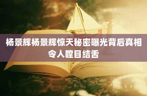 杨景辉杨景辉惊天秘密曝光背后真相令人瞠目结舌