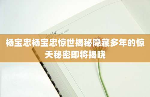 杨宝忠杨宝忠惊世揭秘隐藏多年的惊天秘密即将揭晓