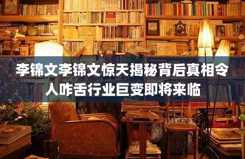 李锦文李锦文惊天揭秘背后真相令人咋舌行业巨变即将来临