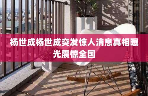 杨世成杨世成突发惊人消息真相曝光震惊全国