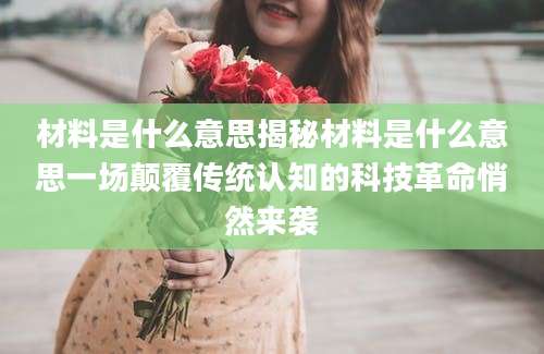 材料是什么意思揭秘材料是什么意思一场颠覆传统认知的科技革命悄然来袭