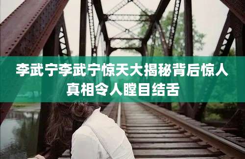 李武宁李武宁惊天大揭秘背后惊人真相令人瞠目结舌