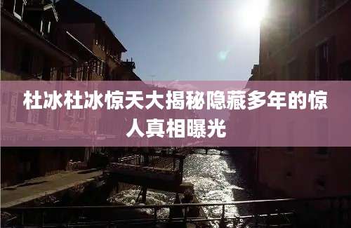 杜冰杜冰惊天大揭秘隐藏多年的惊人真相曝光