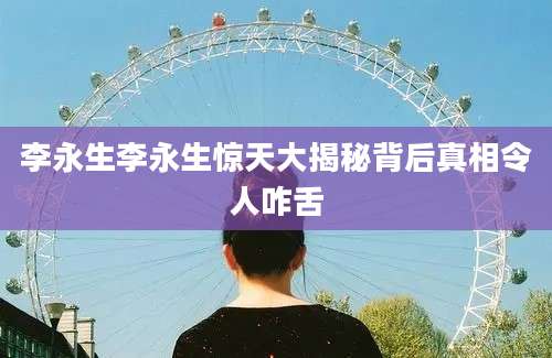 李永生李永生惊天大揭秘背后真相令人咋舌