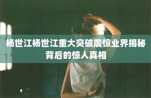 杨世江杨世江重大突破震惊业界揭秘背后的惊人真相