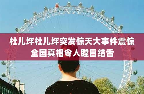 杜儿坪杜儿坪突发惊天大事件震惊全国真相令人瞠目结舌